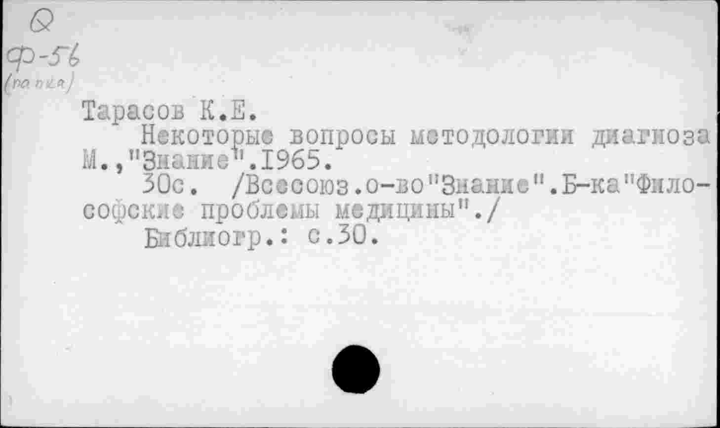 ﻿Ф-Я;
Тарасов К.Е.
Некоторые вопросы методологии диагноза М. /'Знание11.1965.
30с. /Всесоюз.о-во"Знание".Б-ка"Философские проблемы медицины"./ Библиогр.: с.30.